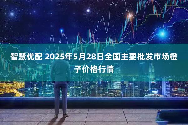智慧优配 2025年5月28日全国主要批发市场橙子价格行情