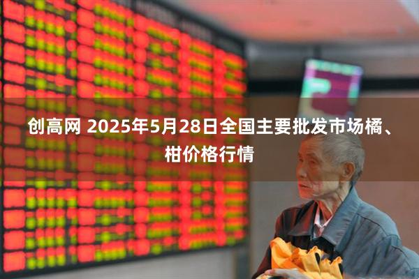 创高网 2025年5月28日全国主要批发市场橘、柑价格行情