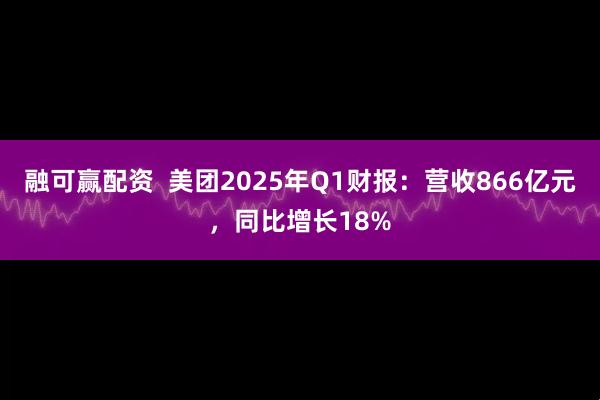 融可赢配资  美团2025年Q1财报：营收866亿元，同比增长18%