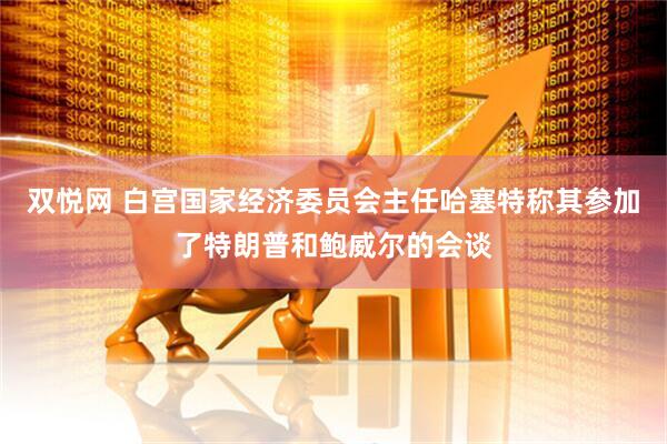 双悦网 白宫国家经济委员会主任哈塞特称其参加了特朗普和鲍威尔的会谈