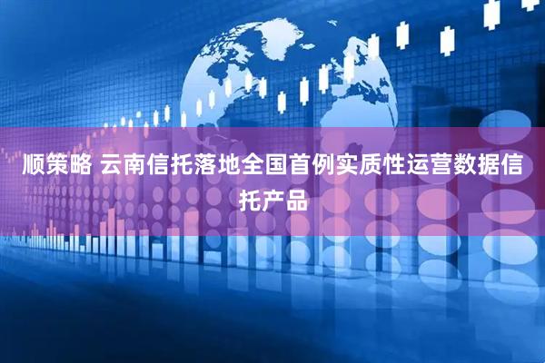 顺策略 云南信托落地全国首例实质性运营数据信托产品
