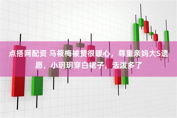 点搭网配资 马筱梅被赞很暖心，尊重亲妈大S遗愿，小玥玥穿白裙子，活泼多了