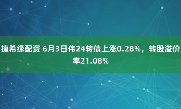 捷希缘配资 6月3日伟24转债上涨0.28%，转股溢价率21.08%