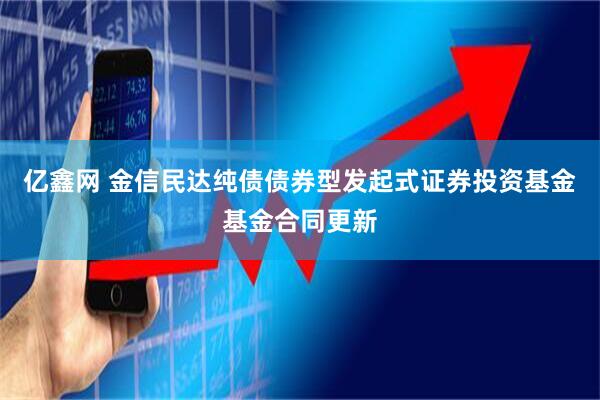 亿鑫网 金信民达纯债债券型发起式证券投资基金基金合同更新