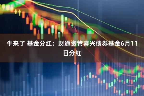 牛来了 基金分红：财通资管睿兴债券基金6月11日分红