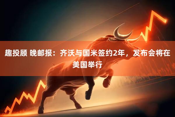 趣投顾 晚邮报：齐沃与国米签约2年，发布会将在美国举行