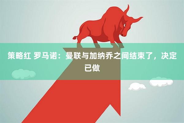 策略红 罗马诺：曼联与加纳乔之间结束了，决定已做