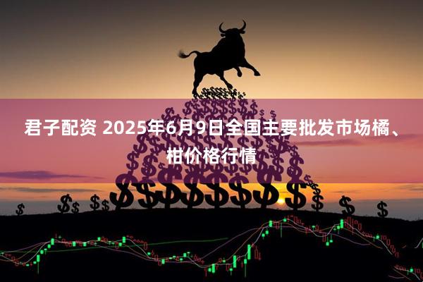 君子配资 2025年6月9日全国主要批发市场橘、柑价格行情