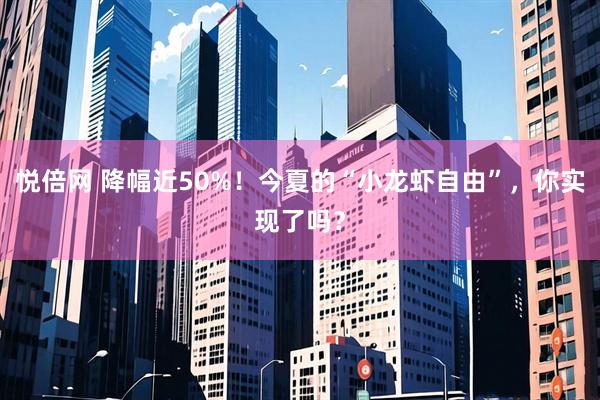 悦倍网 降幅近50%！今夏的“小龙虾自由”，你实现了吗？