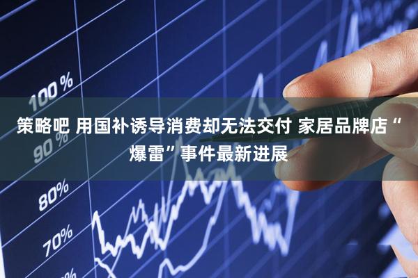 策略吧 用国补诱导消费却无法交付 家居品牌店“爆雷”事件最新进展