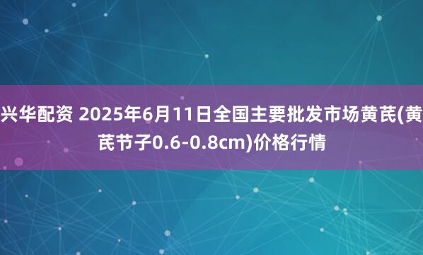 兴华配资 2025年6月11日全国主要批发市场黄芪(黄芪节子0.6-0.8cm)价格行情