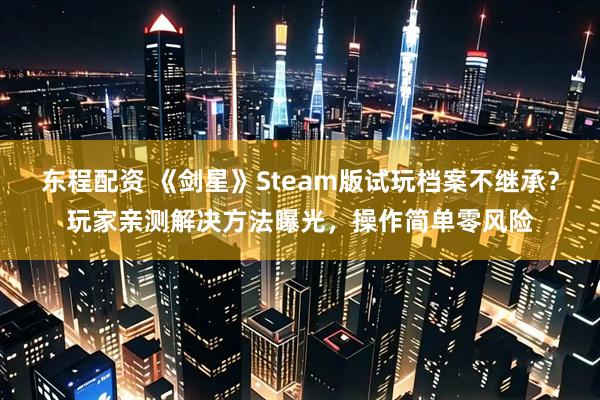 东程配资 《剑星》Steam版试玩档案不继承？玩家亲测解决方法曝光，操作简单零风险