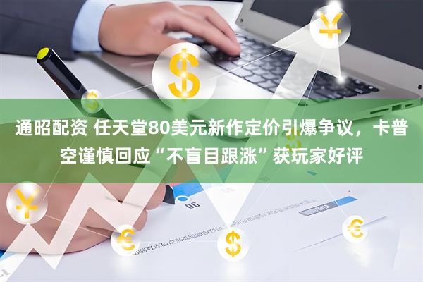 通昭配资 任天堂80美元新作定价引爆争议，卡普空谨慎回应“不盲目跟涨”获玩家好评