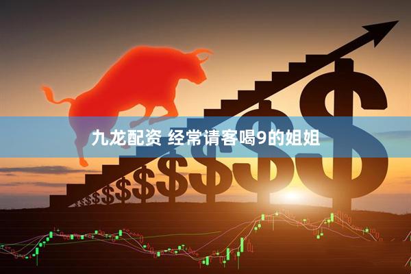 九龙配资 经常请客喝9的姐姐