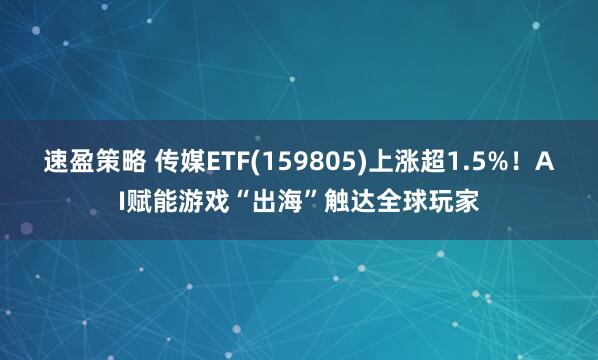 速盈策略 传媒ETF(159805)上涨超1.5%！AI赋能游戏“出海”触达全球玩家