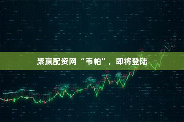 聚赢配资网 “韦帕”，即将登陆