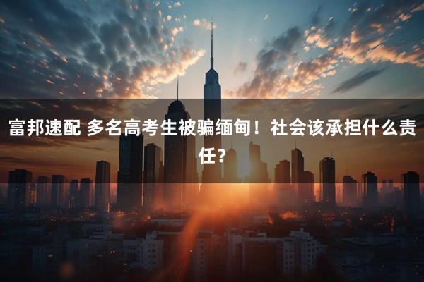 富邦速配 多名高考生被骗缅甸！社会该承担什么责任？