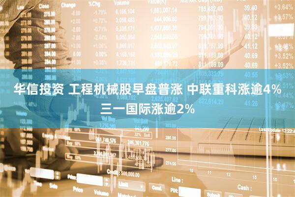 华信投资 工程机械股早盘普涨 中联重科涨逾4%三一国际涨逾2%