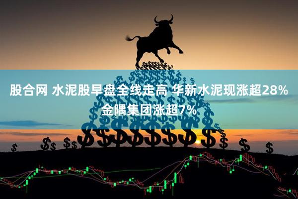 股合网 水泥股早盘全线走高 华新水泥现涨超28%金隅集团涨超7%