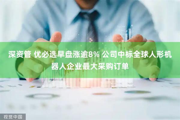深资管 优必选早盘涨逾8% 公司中标全球人形机器人企业最大采购订单