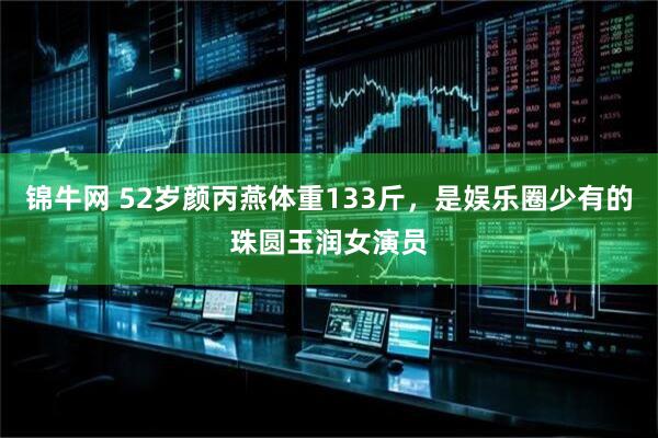 锦牛网 52岁颜丙燕体重133斤，是娱乐圈少有的珠圆玉润女演员