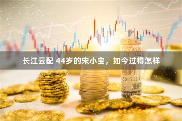 长江云配 44岁的宋小宝，如今过得怎样