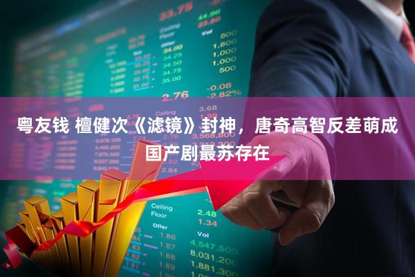 粤友钱 檀健次《滤镜》封神，唐奇高智反差萌成国产剧最苏存在