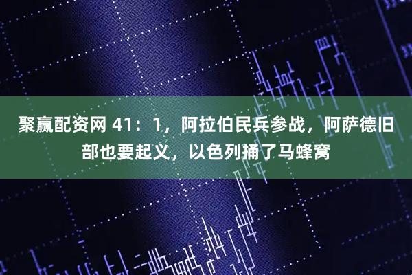 聚赢配资网 41：1，阿拉伯民兵参战，阿萨德旧部也要起义，以色列捅了马蜂窝