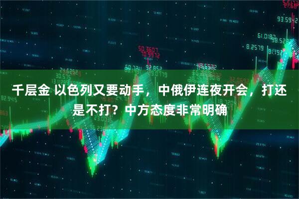 千层金 以色列又要动手，中俄伊连夜开会，打还是不打？中方态度非常明确