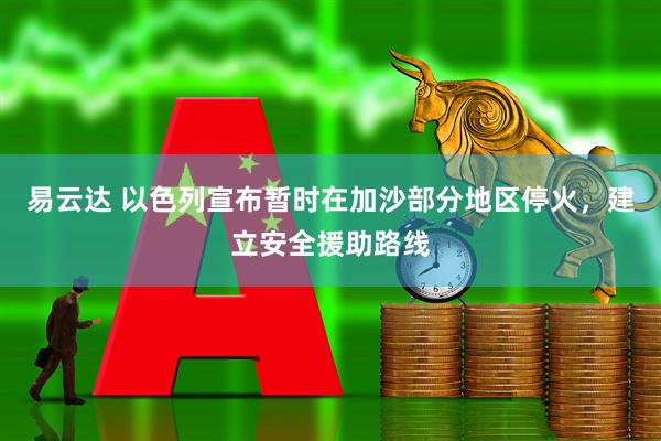 易云达 以色列宣布暂时在加沙部分地区停火，建立安全援助路线