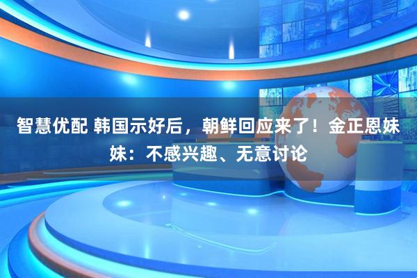 智慧优配 韩国示好后，朝鲜回应来了！金正恩妹妹：不感兴趣、无意讨论