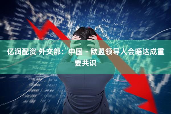 亿润配资 外交部：中国－欧盟领导人会晤达成重要共识