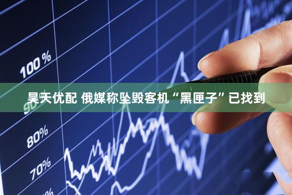 昊天优配 俄媒称坠毁客机“黑匣子”已找到