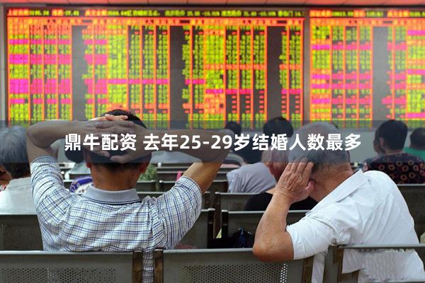鼎牛配资 去年25-29岁结婚人数最多