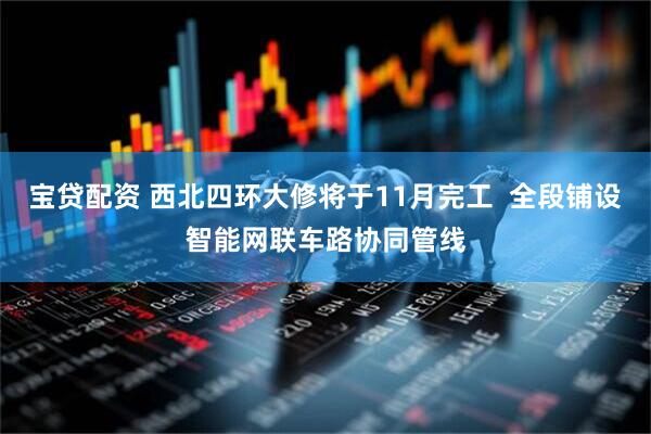 宝贷配资 西北四环大修将于11月完工  全段铺设智能网联车路协同管线
