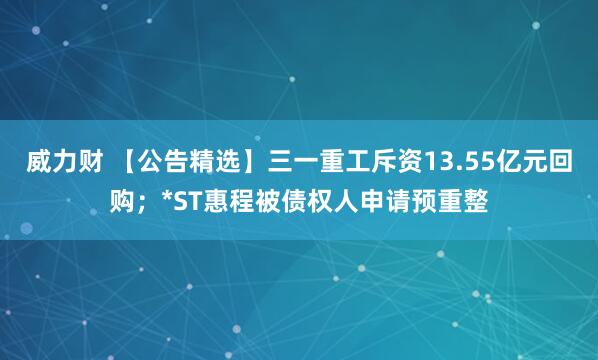威力财 【公告精选】三一重工斥资13.55亿元回购；*ST惠程被债权人申请预重整