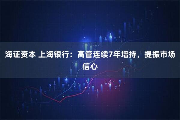 海证资本 上海银行：高管连续7年增持，提振市场信心