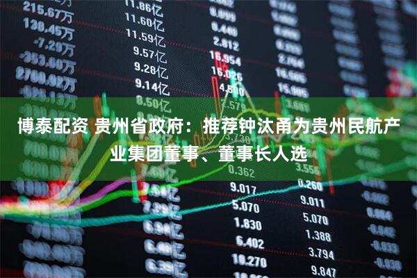 博泰配资 贵州省政府：推荐钟汰甬为贵州民航产业集团董事、董事长人选