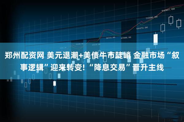 郑州配资网 美元退潮+美债牛市陡峭 金融市场“叙事逻辑”迎来转变! “降息交易”晋升主线