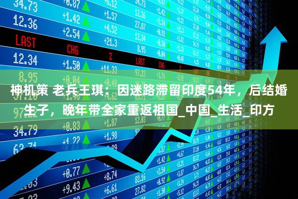神机策 老兵王琪：因迷路滞留印度54年，后结婚生子，晚年带全家重返祖国_中国_生活_印方