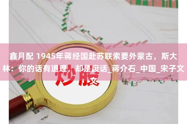 鑫月配 1945年蒋经国赴苏联索要外蒙古，斯大林：你的话有道理，却是废话_蒋介石_中国_宋子文