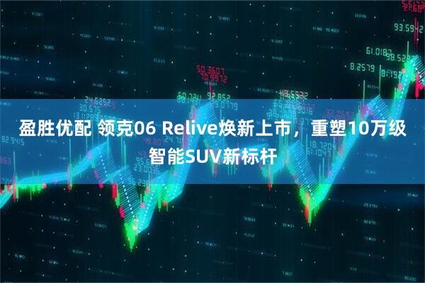 盈胜优配 领克06 Relive焕新上市，重塑10万级智能SUV新标杆