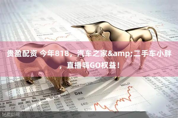 贵盈配资 今年818，汽车之家&二手车小胖，直播嗨GO权益！