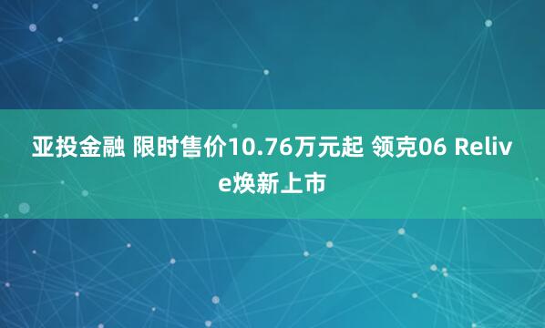 亚投金融 限时售价10.76万元起 领克06 Relive焕新上市