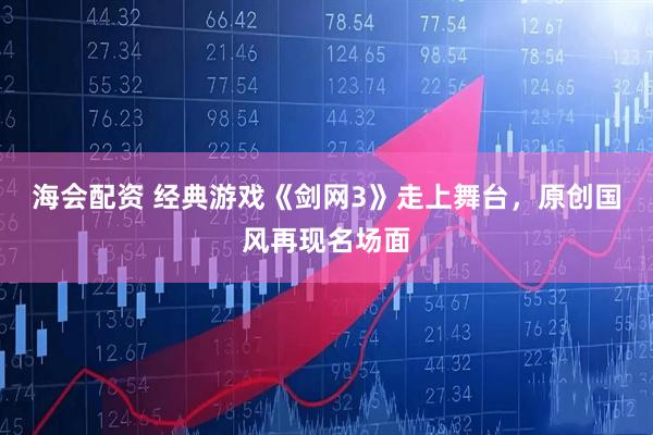 海会配资 经典游戏《剑网3》走上舞台，原创国风再现名场面