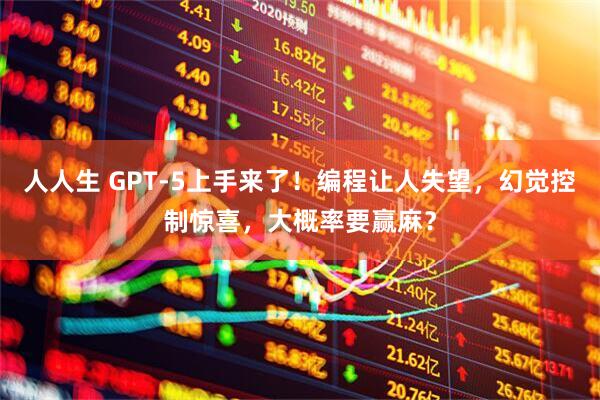 人人生 GPT-5上手来了！编程让人失望，幻觉控制惊喜，大概率要赢麻？