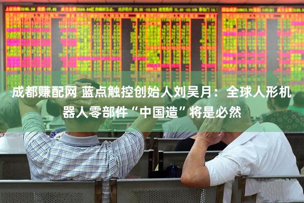 成都赚配网 蓝点触控创始人刘吴月：全球人形机器人零部件“中国造”将是必然