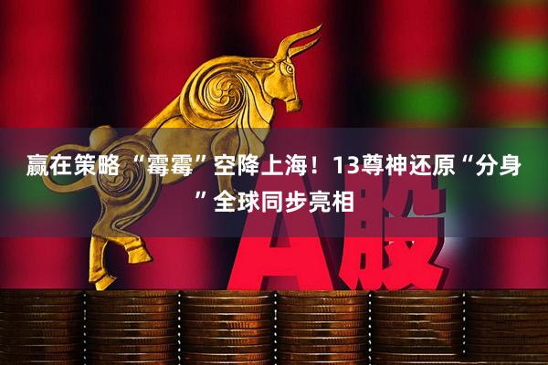 赢在策略 “霉霉”空降上海！13尊神还原“分身”全球同步亮相