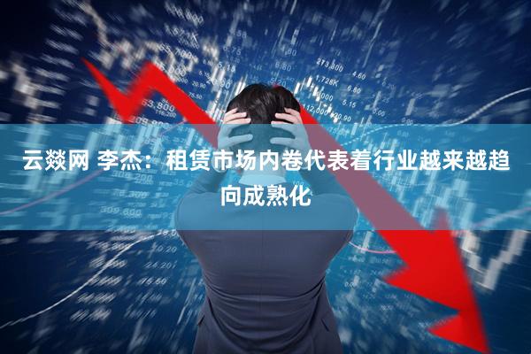 云燚网 李杰：租赁市场内卷代表着行业越来越趋向成熟化
