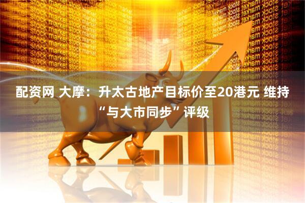 配资网 大摩：升太古地产目标价至20港元 维持“与大市同步”评级